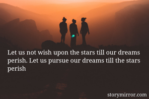 Let us not wish upon the stars till our dreams perish. Let us pursue our dreams till the stars perish