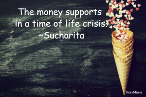 The money supports in a time of life crisis.
~Sucharita