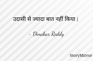 उदासी से ज्यादा बात नहीं किया |

- Dinakar Reddy