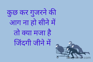 कुछ कर गुजरने की
 आग ना हो सीने में
 तो क्या मजा है
 जिंदगी जीने में