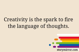 

Creativity is the spark to fire the language of thoughts.