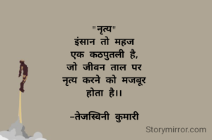 "नृत्य"
इंसान तो महज
एक कठपुतली है,
जो जीवन ताल पर
नृत्य करने को मजबूर
होता है।।

-तेजस्विनी कुमारी