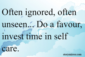 Often ignored, often unseen... Do a favour, invest time in self care.