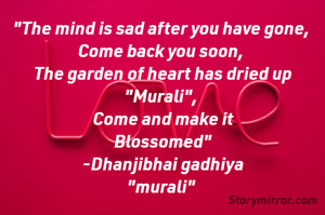 "The mind is sad after you have gone, 
Come back you soon, 
The garden of heart has dried up "Murali", 
Come and make it
Blossomed"
-Dhanjibhai gadhiya
"murali" 