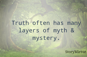 Truth often has many layers of myth & mystery.