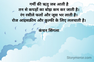 गर्मी की ऋतु जब आती है
तन से कपड़ों का बोझ कम कर जाती है।
रंग रसीले फलों और जूस भर लाती है।
रोज आइसक्रीम और कुल्फी के लिए ललचाती है।

कंचन सिंगला