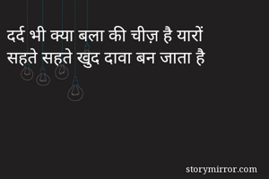 दर्द भी क्या बला की चीज़ है यारों
सहते सहते खुद दावा बन जाता है