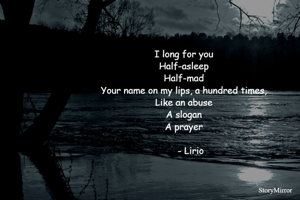 I long for you
Half-asleep
Half-mad
Your name on my lips, a hundred times,
Like an abuse
A slogan
A prayer