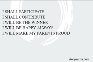 I SHALL PARTICIPATE
I SHALL CONTRIBUTE
I WILL BE THE WINNER
I WILL BE HAPPY ALWAYS
I WILL MAKE MY PARENTS PROUD
