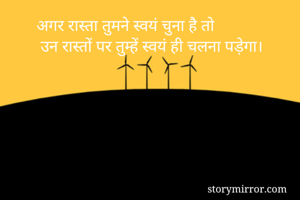 अगर रास्ता तुमने स्वयं चुना है तो
 उन रास्तों पर तुम्हें स्वयं ही चलना पड़ेगा। 