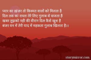 प्यार का ख़ंजर तो किस्मत वालों को मिलता है
दिल तक का रास्ता तेरे लिए गुलाब से सजता है
खबर तुझको नही की वीरान दिल कैसे खुश है
बंजर वन में तेरी याद में महकता गुलाब खिलता है।।
