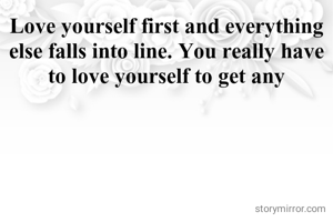 Love yourself first and everything else falls into line. You really have to love yourself to get any