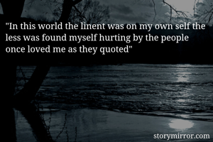 "In this world the linent was on my own self the less was found myself hurting by the people once loved me as they quoted"