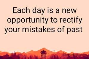 Each day is a new opportunity to rectify your mistakes of past 