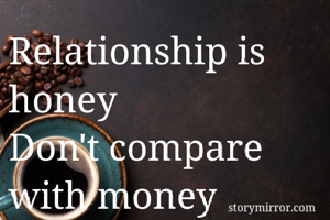 Relationship is honey
Don't compare with money