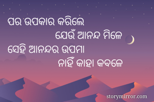 ପର ଉପକାର କରିଲେ
                 ଯେଉଁ ଆନନ୍ଦ ମିଳେ 
ସେହି ଆନନ୍ଦର ଉପମା
                  ନାହିଁ କାହା କବଳେ
