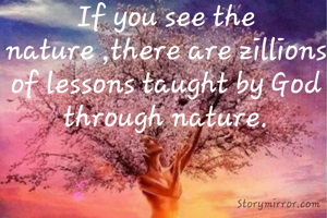 If you see the nature ,there are zillions of lessons taught by God through nature.