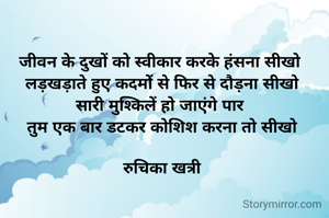 जीवन के दुखों को स्वीकार करके हंसना सीखो 
लड़खड़ाते हुए कदमों से फिर से दौड़ना सीखो
सारी मुश्किलें हो जाएंगे पार 
तुम एक बार डटकर कोशिश करना तो सीखो

रुचिका खत्री