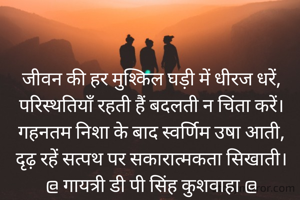 जीवन की हर मुश्किल घड़ी में धीरज धरें,
परिस्थतियॉं रहती हैं बदलती न चिंता करें।
गहनतम निशा के बाद स्वर्णिम उषा आती,
दृढ़ रहें सत्पथ पर सकारात्मकता सिखाती।
@ गायत्री डी पी सिंह कुशवाहा @