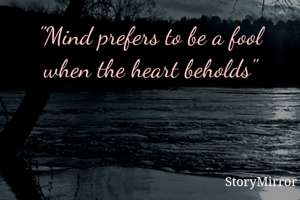 "Mind prefers to be a fool when the heart beholds"