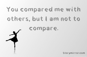You compared me with others, but I am not to compare.