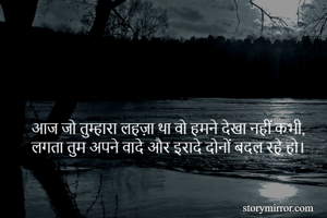 आज जो तुम्हारा लहज़ा था वो हमने देखा नहीं कभी,
लगता तुम अपने वादे और इरादे दोनों बदल रहे हो।
