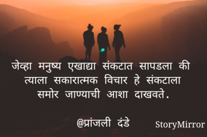 जेव्हा मनुष्य एखाद्या संकटात सापडला की त्याला सकारात्मक विचार हे संकटाला समोर जाण्याची आशा दाखवते.

@प्रांजली दंडे

