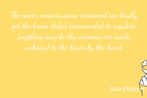 The inner consciousness screamed soo loudly yet the brain didn't commanded to regulate anything may be the screams are made unheard to the brain by the heart