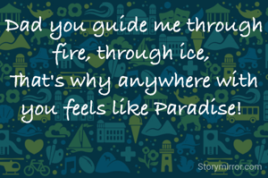Dad you guide me through fire, through ice, 
That's why anywhere with you feels like Paradise! 