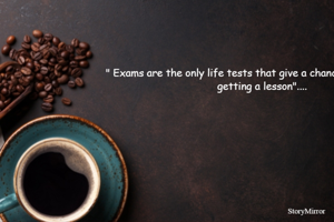" Exams are the only life tests that give a chance to learn before getting a lesson"....