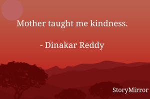 Mother taught me kindness.

- Dinakar Reddy