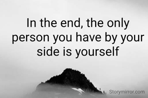 In the end, the only person you have by your side is yourself