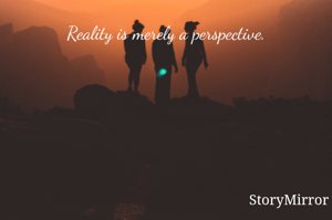 Reality is merely a perspective.