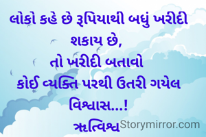 લોકો કહે છે રૂપિયાથી બધું ખરીદી શકાય છે, 
તો ખરીદી બતાવો 
કોઈ વ્યક્તિ પરથી ઉતરી ગયેલ વિશ્વાસ...!
ૠત્વિશ્વ 
