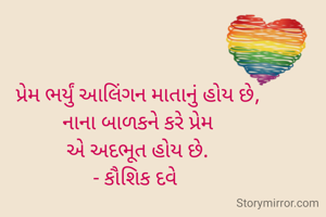 પ્રેમ ભર્યું આલિંગન માતાનું હોય છે,
નાના બાળકને કરે પ્રેમ
એ અદભૂત હોય છે.
- કૌશિક દવે ‌
