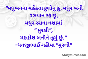 "મધુબનના મહેંકતા ફુલોનું હું, મધુર બની રસપાન કરૂં છૂં,
મધુર રસના નશામાં 
" મુરલી", 
મદહોંશ બનીને ઝૂમું છું." 
-ધનજીભાઈ ગઢીયા "મુરલી" 
