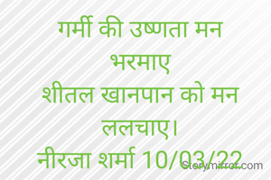 गर्मी की उष्णता मन
भरमाए
शीतल खानपान को मन ललचाए।
नीरजा शर्मा 10/03/22