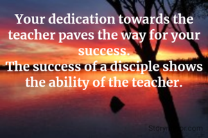 Your dedication towards the teacher paves the way for your success.
The success of a disciple shows the ability of the teacher.