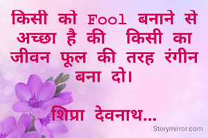 किसी को Fool बनाने से अच्छा है की  किसी का जीवन फूल की तरह रंगीन बना दो।

शिप्रा देवनाथ...