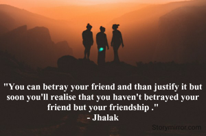"You can betray your friend and than justify it but soon you'll realise that you haven't betrayed your friend but your friendship ."
 - Jhalak 