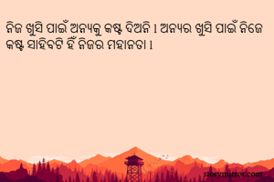 ନିଜ ଖୁସି ପାଇଁ ଅନ୍ୟକୁ କଷ୍ଟ ଦିଅନି l ଅନ୍ୟର ଖୁସି ପାଇଁ ନିଜେ କଷ୍ଟ ସାହିବଟି ହିଁ ନିଜର ମହାନତା l 