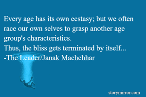 Every age has its own ecstasy; but we often race our own selves to grasp another age group's characteristics.
Thus, the bliss gets terminated by itself...
-The Leader/Janak Machchhar 