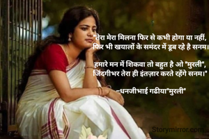 "तेरा मेरा मिलना फिर से कभी होगा या नहीं, 
फिर भी खयालों के समंदर में डूब रहे है सनम।

हमारे मन में शिकवा तो बहुत है ओ "मुरली", 
जिंदगीभर तेरा ही इंतज़ार करते रहेंगे सनम।" 

-धनजीभाई गढीया"मुरली"