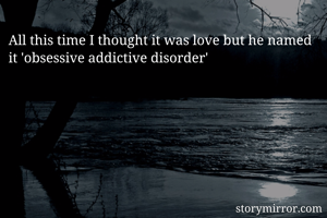 All this time I thought it was love but he named it 'obsessive addictive disorder'