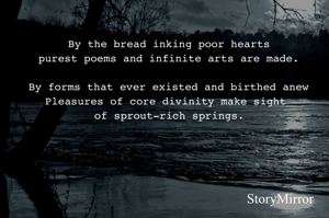 By the bread inking poor hearts
purest poems and infinite arts are made.

By forms that ever existed and birthed anew
Pleasures of core divinity make sight of sprout-rich springs.
