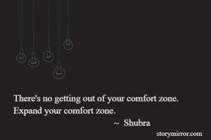 There's no getting out of your comfort zone.
Expand your comfort zone.
                                           ~  Shubra

