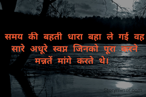 समय की बहती धारा बहा ले गई वह सारे अधूरे स्वप्न जिनको पूरा करने मन्नतें मांगे करते थे। 
