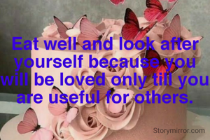 Eat well and look after yourself because you will be loved only till you are useful for others.