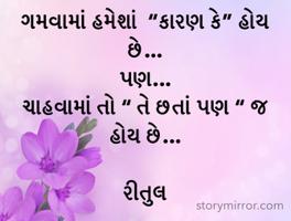 ગમવામાં હમેશાં  “કારણ કે” હોય છે...
પણ...
ચાહવામાં તો “ તે છતાં પણ “ જ હોય છે...

રીતુલ