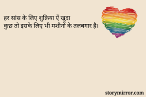 हर सांस के लिए शुक्रिया ऐं खुदा
कुछ तो इसके लिए भी मशीनों के तलबगार है।